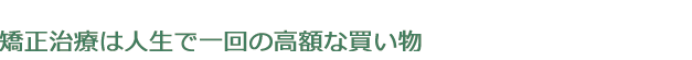 矯正治療は人生で一回の高額な