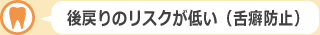 後戻りのリスクが低い（舌癖防止）